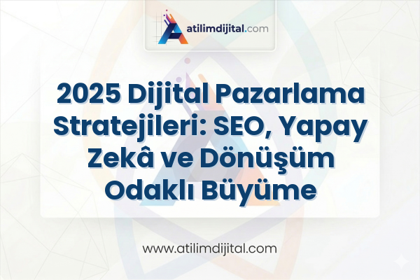 2025 Dijital Pazarlama Stratejileri: SEO, Yapay Zekâ ve Dönüşüm Odaklı Büyüme