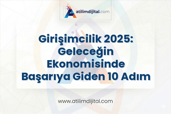 Girişimcilik 2025: Geleceğin Ekonomisinde Başarıya Giden 10 Adım