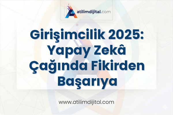 Girişimcilik 2025: Yapay Zekâ Çağında Fikirden Başarıya