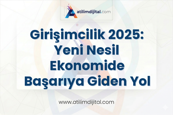 Girişimcilik 2025: Yeni Nesil Ekonomide Başarıya Giden Yol
