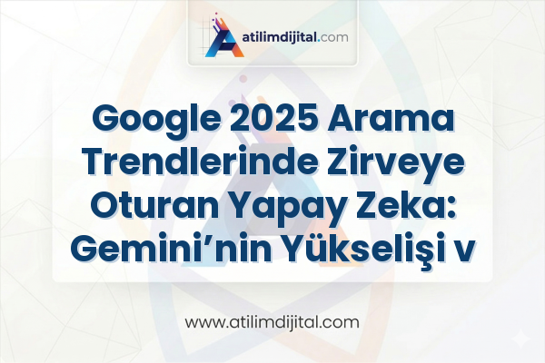 Google 2025 Arama Trendlerinde Zirveye Oturan Yapay Zeka: Gemini’nin Yükselişi ve Geleceğe Etkisi