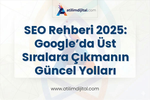 SEO Rehberi 2025: Google’da Üst Sıralara Çıkmanın Güncel Yolları
