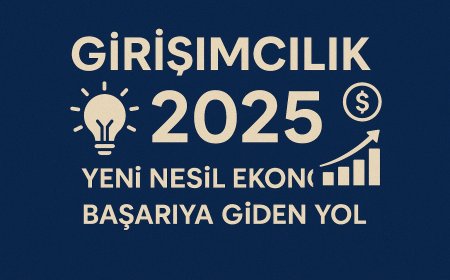 Girişimcilik 2025: Yeni Nesil Ekonomide Başarıya Giden Yol