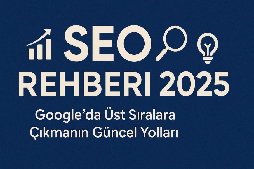SEO Rehberi 2025: Google’da Üst Sıralara Çıkmanın Güncel Yolları