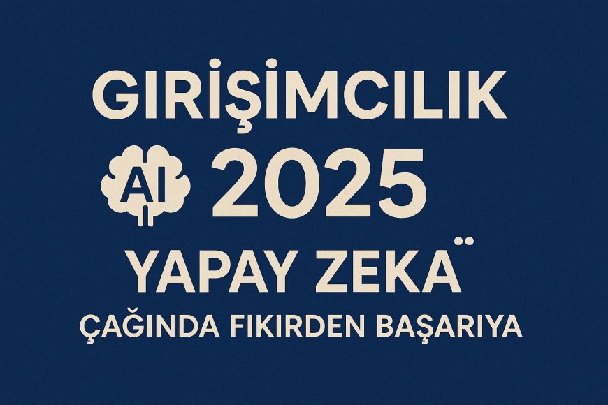 Girişimcilik 2025: Yapay Zekâ Çağında Fikirden Başarıya
