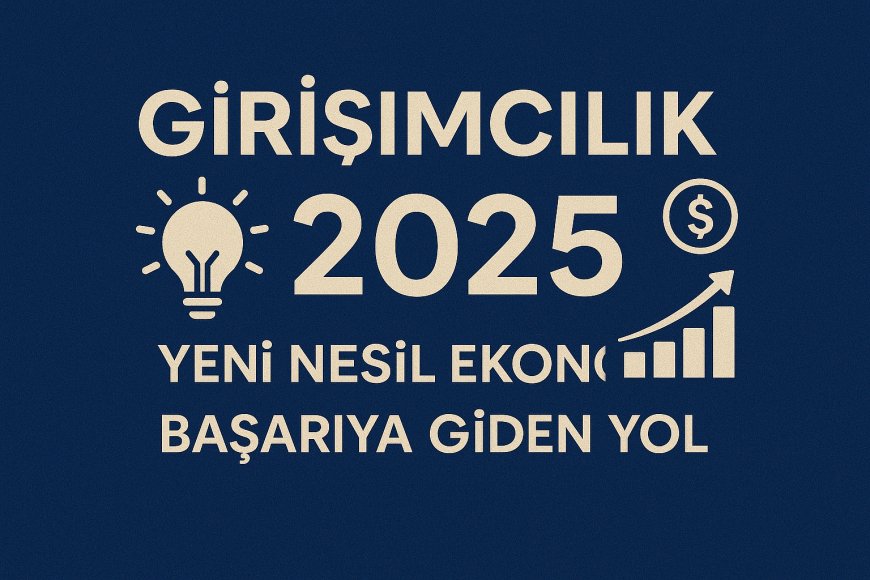Girişimcilik 2025: Yeni Nesil Ekonomide Başarıya Giden Yol