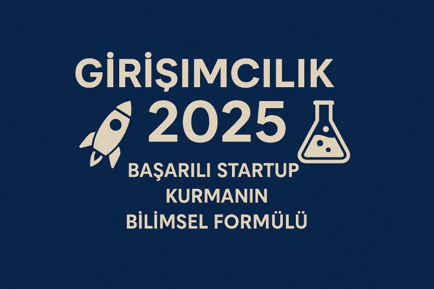 Girişimcilik 2025: Başarılı Startup Kurmanın Bilimsel Formülü