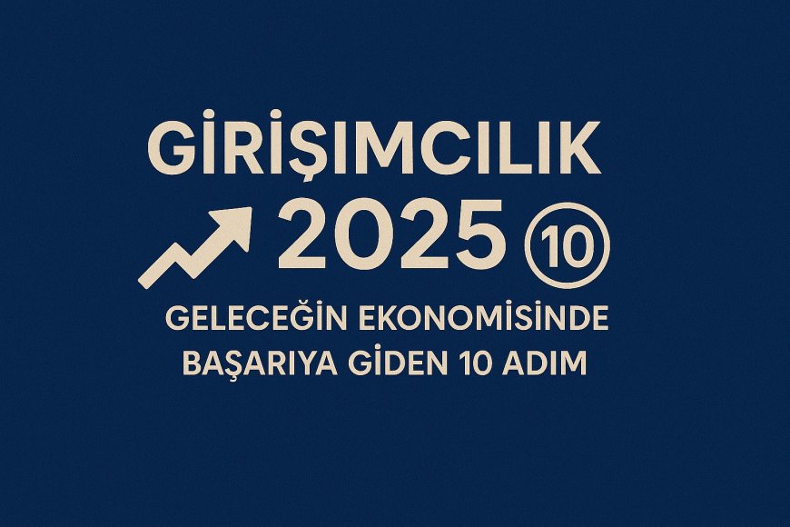 Girişimcilik 2025: Geleceğin Ekonomisinde Başarıya Giden 10 Adım
