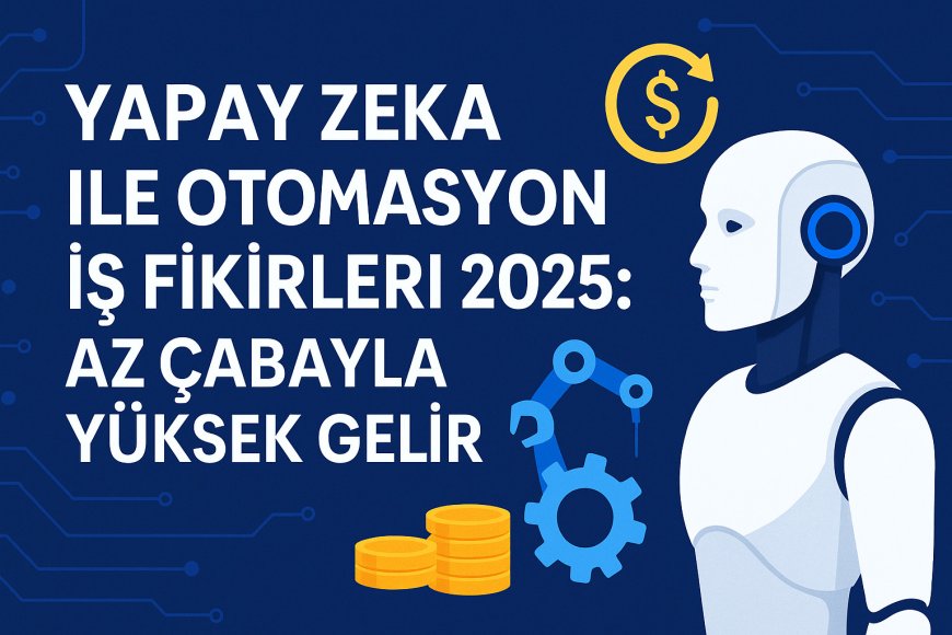Yapay Zeka ile Otomasyon İş Fikirleri 2025: Az Çabayla Yüksek Gelir