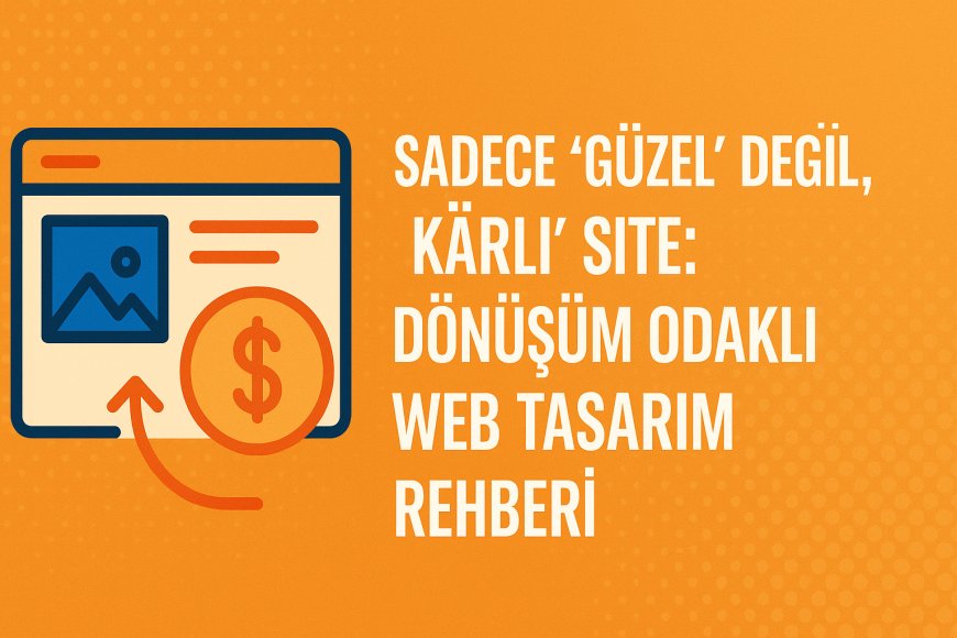 Sadece 'Güzel' Değil, 'Kârlı' Site: Dönüşüm Odaklı Web Tasarım Rehberi