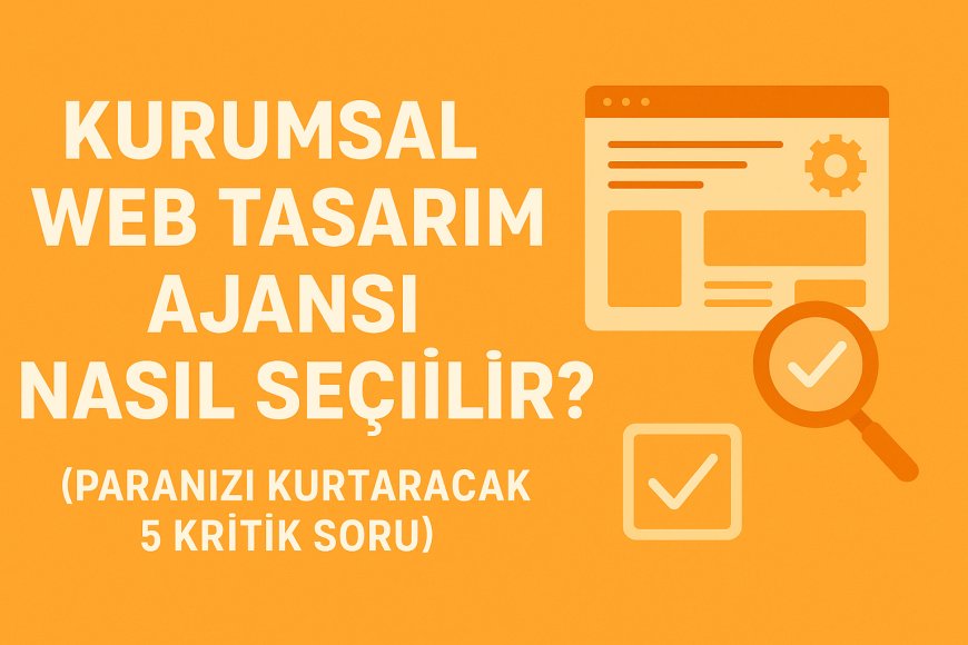 Kurumsal Web Tasarım Ajansı Nasıl Seçilir? (Paranızı Kurtaracak 5 Kritik Soru)