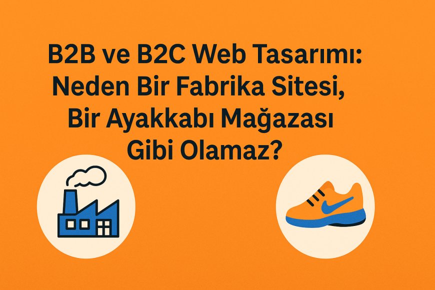 B2B ve B2C Web Tasarımı: Neden Bir Fabrika Sitesi, Bir Ayakkabı Mağazası Gibi Olamaz?