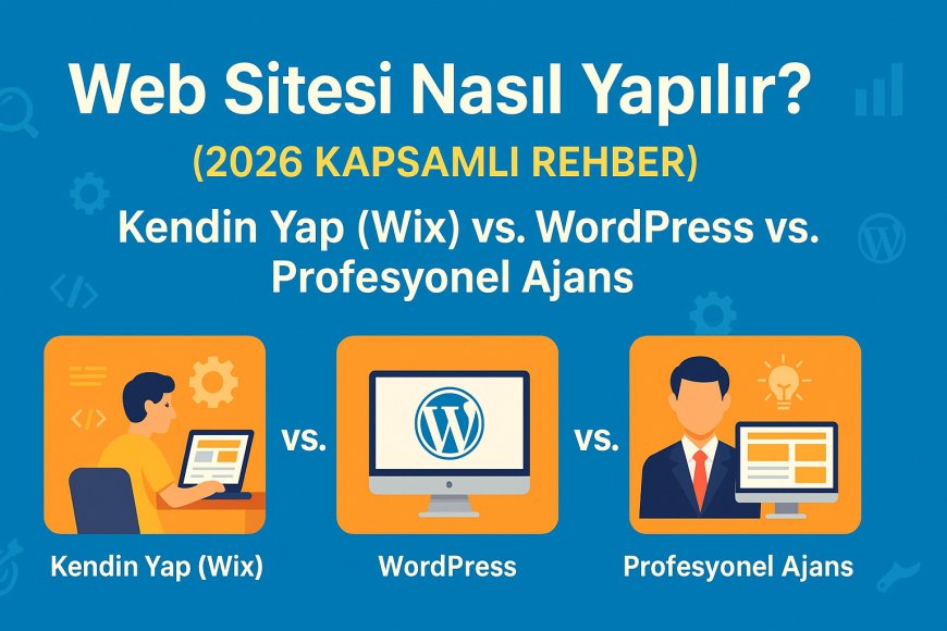 Web Sitesi Nasıl Yapılır? (2026 Kapsamlı Rehber): Kendin Yap (Wix) vs. WordPress vs. Profesyonel Ajans