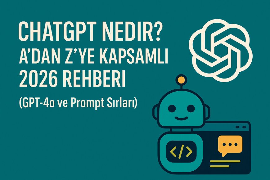 ChatGPT Nedir? A'dan Z'ye Kapsamlı 2026 Rehberi (GPT-4o ve Prompt Sırları)