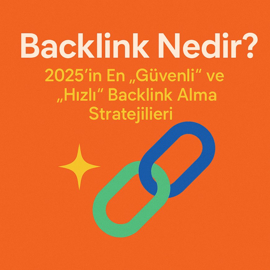 Backlink Nedir? 2025'in En 'Güvenli' ve 'Hızlı' Backlink Alma Stratejileri
