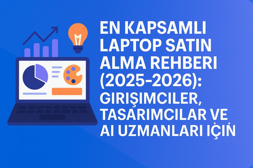 En Kapsamlı Laptop Satın Alma Rehberi (2025-2026): Girişimciler, Tasarımcılar ve AI Uzmanları İçin