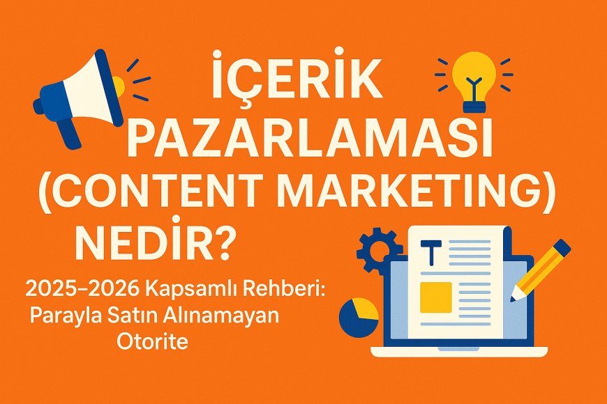 İçerik Pazarlaması (Content Marketing) Nedir? 2025-2026 Kapsamlı Rehberi: Parayla Satın Alınamayan Otorite