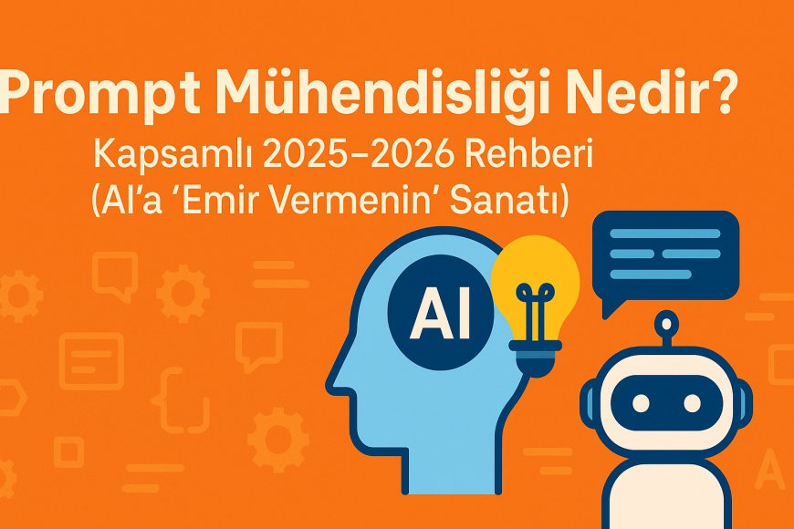 Prompt Mühendisliği Nedir? Kapsamlı 2025-2026 Rehberi (AI'a 'Emir Vermenin' Sanatı)