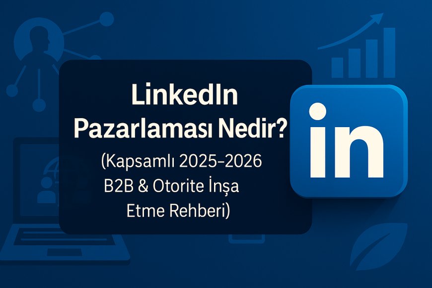 LinkedIn Pazarlaması Nedir? (Kapsamlı 2025-2026 Rehberi)