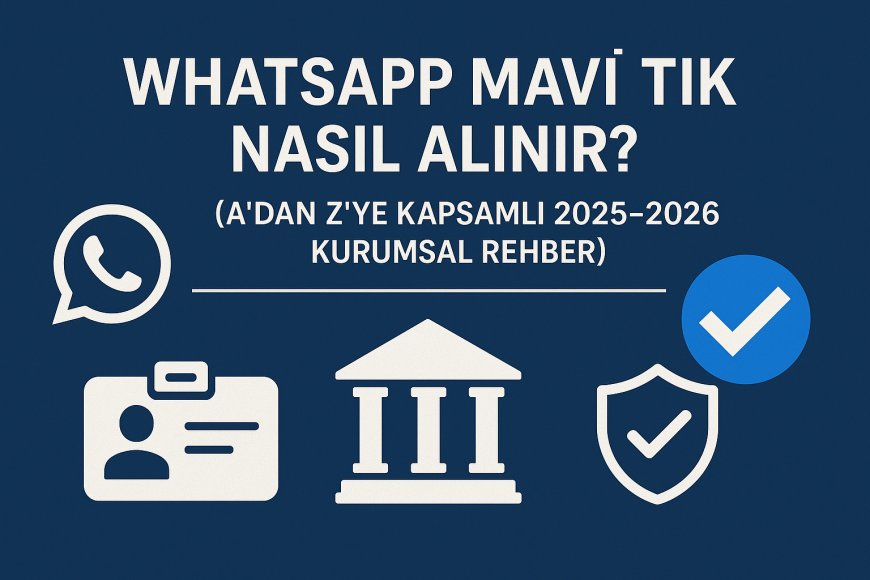 WhatsApp Mavi Tik Nasıl Alınır? (A'dan Z'ye Kapsamlı 2025-2026 Kurumsal Rehber)